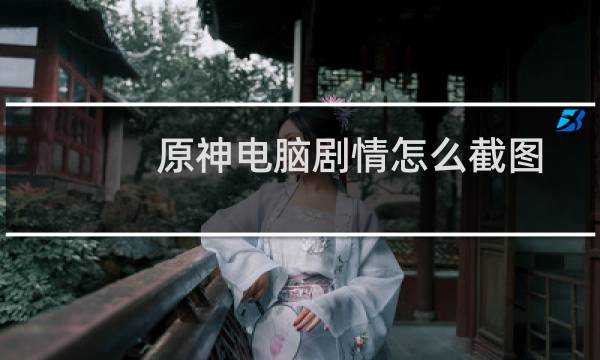 原神电脑剧情怎么截图