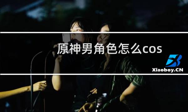 原神男角色怎么cos