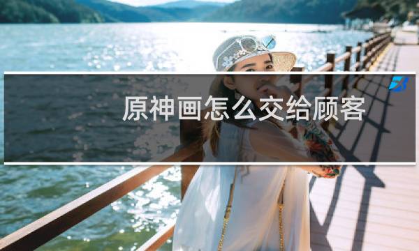 原神画怎么交给顾客
