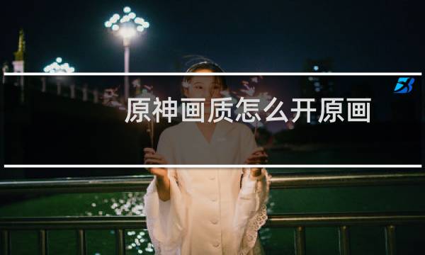 原神画质怎么开原画