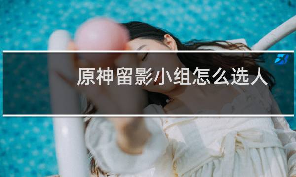 原神留影小组怎么选人