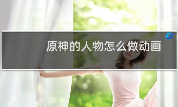 原神的人物怎么做动画