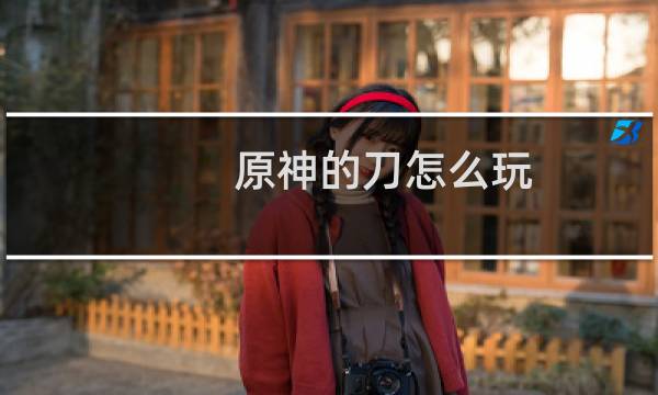 原神的刀怎么玩
