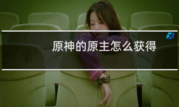 原神的原主怎么获得