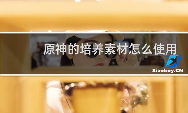 原神的培养素材怎么使用
