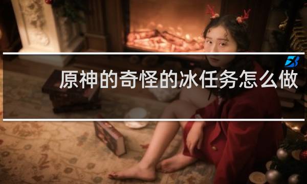 原神的奇怪的冰任务怎么做