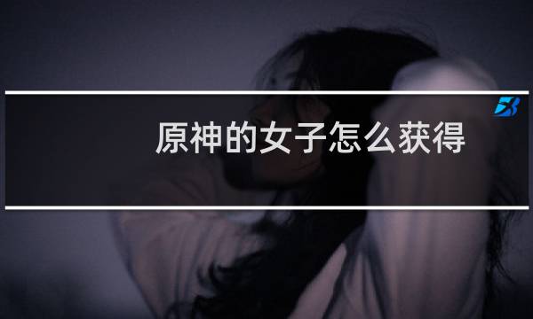 原神的女子怎么获得