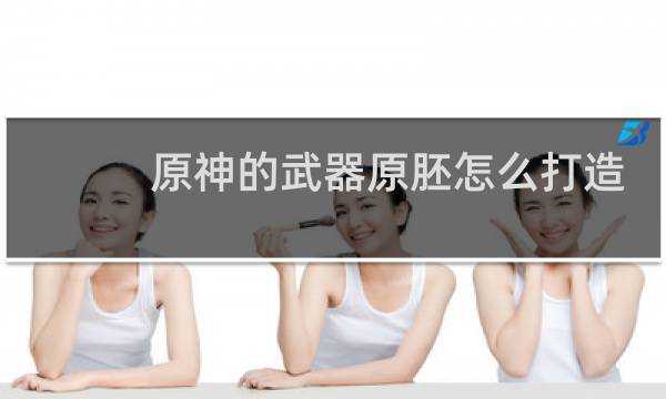 原神的武器原胚怎么打造