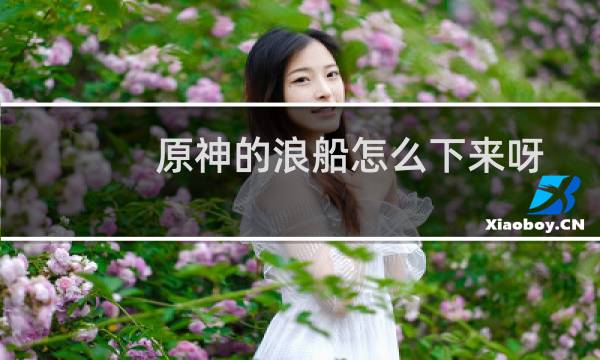 原神的浪船怎么下来呀