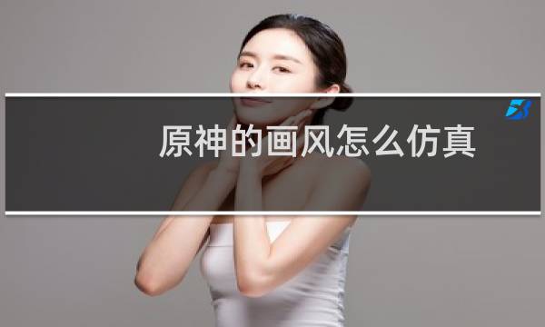 原神的画风怎么仿真
