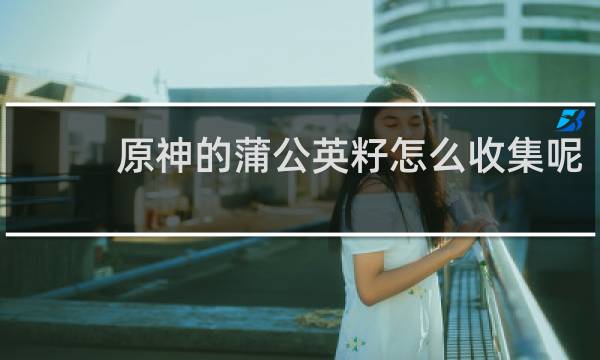 原神的蒲公英籽怎么收集呢