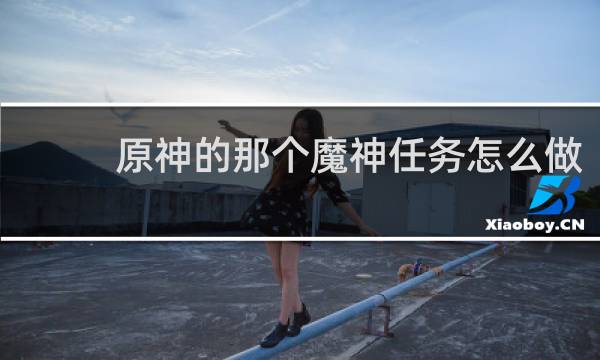 原神的那个魔神任务怎么做