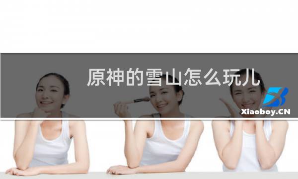 原神的雪山怎么玩儿