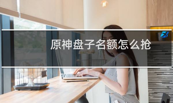 原神盘子名额怎么抢