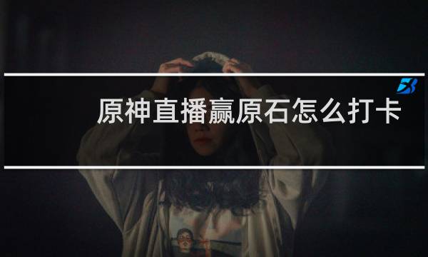 原神直播赢原石怎么打卡