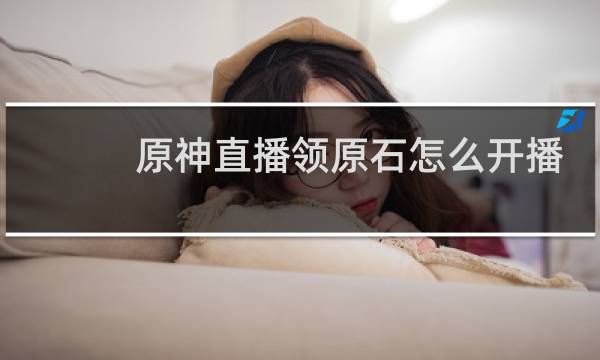 原神直播领原石怎么开播