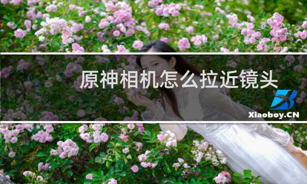 原神相机怎么拉近镜头