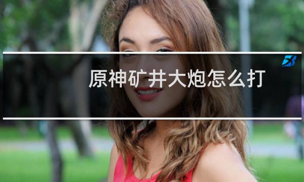 原神矿井大炮怎么打