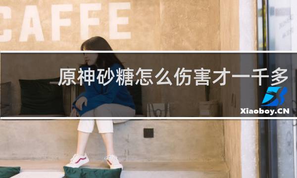 原神砂糖怎么伤害才一千多