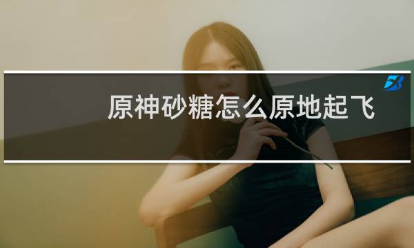 原神砂糖怎么原地起飞