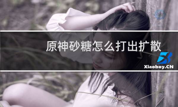 原神砂糖怎么打出扩散