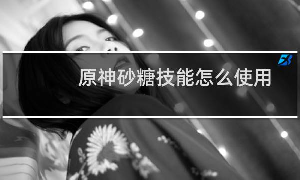 原神砂糖技能怎么使用