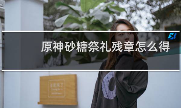 原神砂糖祭礼残章怎么得