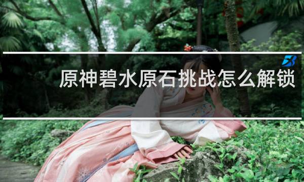 原神碧水原石挑战怎么解锁