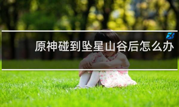 原神碰到坠星山谷后怎么办