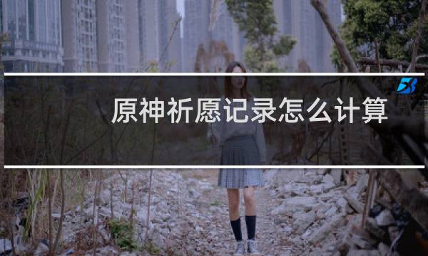 原神祈愿记录怎么计算