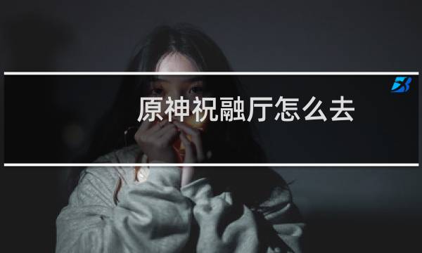 原神祝融厅怎么去