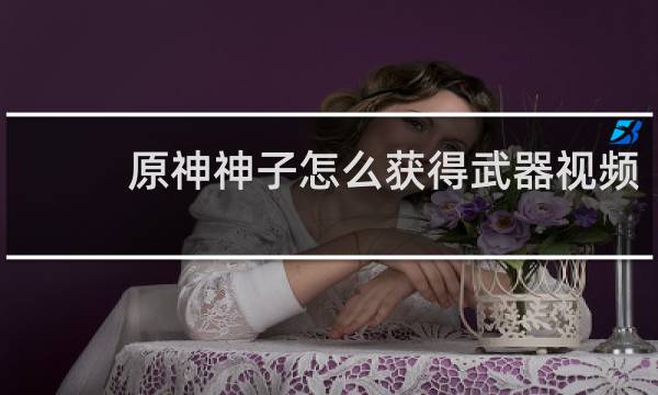原神神子怎么获得武器视频