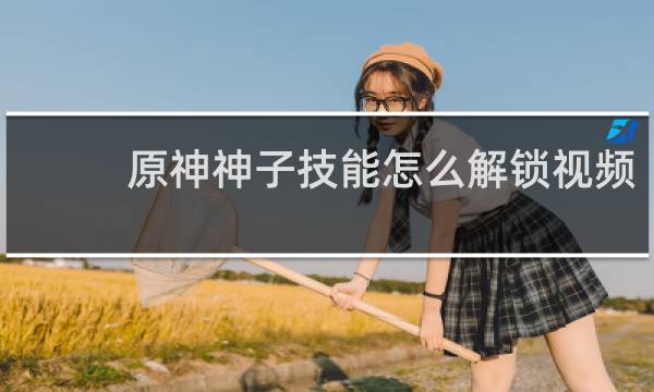 原神神子技能怎么解锁视频