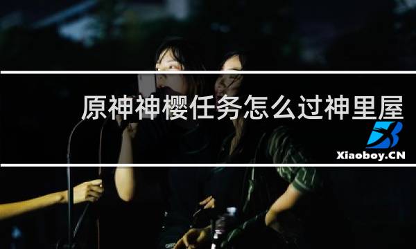 原神神樱任务怎么过神里屋
