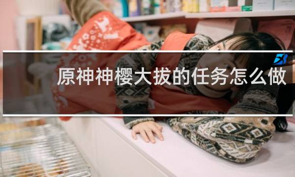 原神神樱大拔的任务怎么做