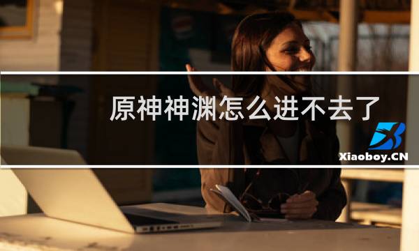 原神神渊怎么进不去了