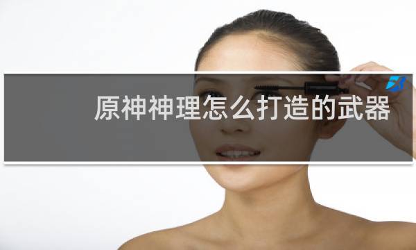 原神神理怎么打造的武器