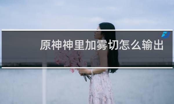 原神神里加雾切怎么输出