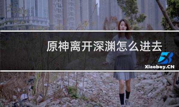 原神离开深渊怎么进去