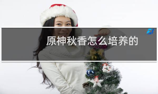 原神秋香怎么培养的