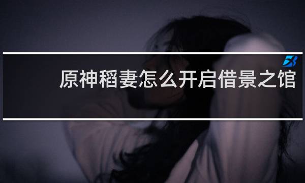 原神稻妻怎么开启借景之馆