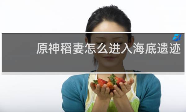 原神稻妻怎么进入海底遗迹