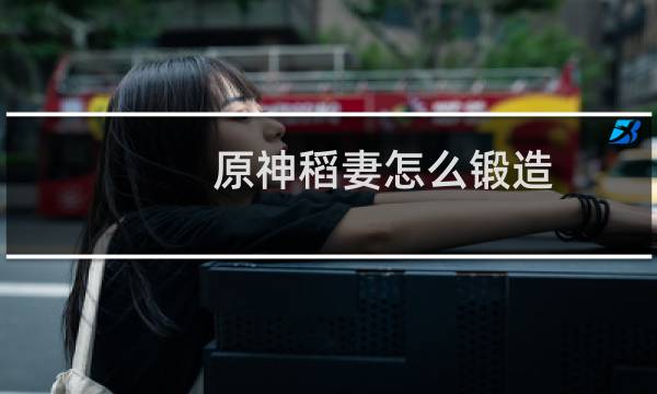 原神稻妻怎么锻造