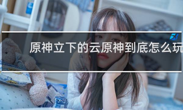 原神立下的云原神到底怎么玩