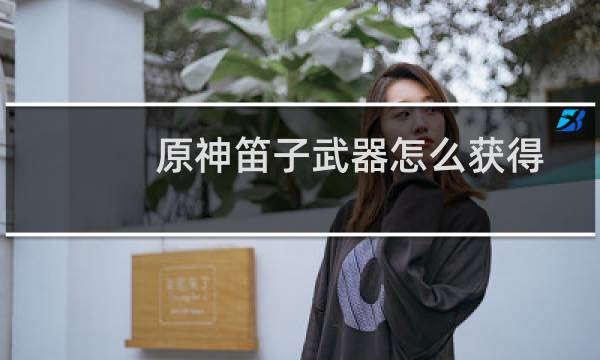 原神笛子武器怎么获得