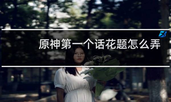 原神第一个话花题怎么弄