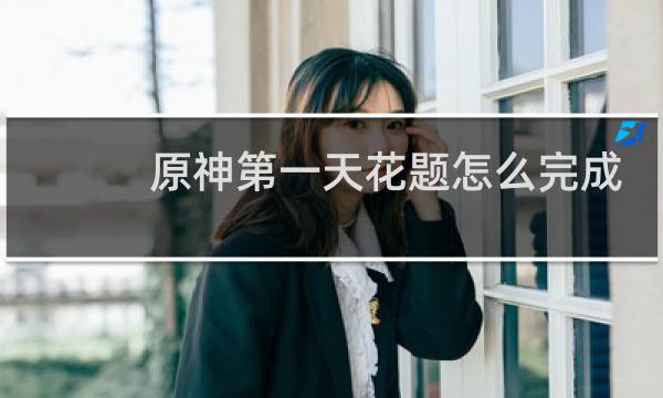 原神第一天花题怎么完成
