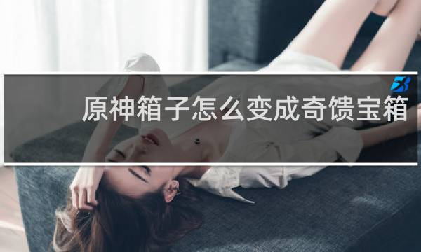 原神箱子怎么变成奇馈宝箱