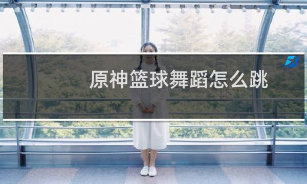 原神篮球舞蹈怎么跳