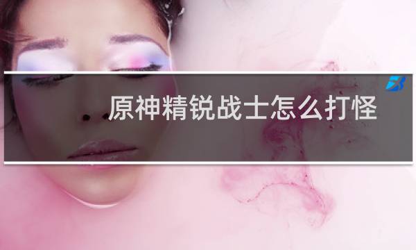 原神精锐战士怎么打怪